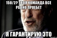 150/2? Твоя команда все равно проебет Я ГАРАНТИРУЮ ЭТО