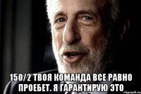  150/2 твоя команда все равно проебет. Я гарантирую ЭТО