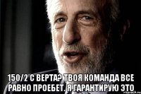  150/2 с верта? твоя команда все равно проебет. Я гарантирую ЭТО