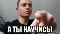  А ты научись!
