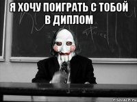 я хочу поиграть с тобой в диплом 