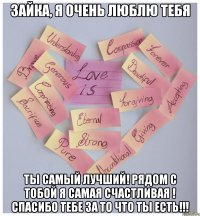 Зайка, я очень люблю тебя Ты самый лучший! Рядом с тобой я самая счастливая ! Спасибо тебе за то что ты есть!!!
