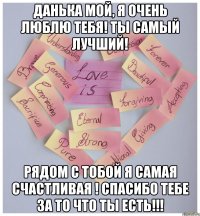 Данька мой, я очень люблю тебя! Ты самый лучший! Рядом с тобой я самая счастливая ! Спасибо тебе за то что ты есть!!!