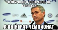 Я Моуриьно Я собираюсь не бороться а Выйграт Чемпионат