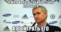 Я Моуриьно, Я собираюсь не бороться а Выйграть его