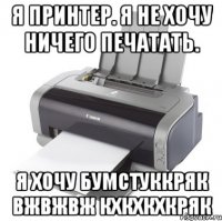 Я принтер. Я не хочу ничего печатать. Я хочу бумстуккряк вжвжвж кхкхкхкряк