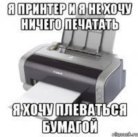 Я принтер и я не хочу ничего печатать я ХОЧУ ПЛЕВАТЬСЯ БУМАГОЙ
