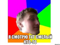  я смотрю тут смелый кто-то