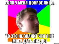 если у меня доброе лицо, то это не значит что я не могу дать пизды