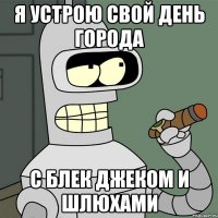 я устрою свой день города с блек джеком и шлюхами