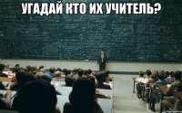 УГАДАЙ КТО ИХ УЧИТЕЛЬ? 