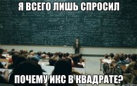 Я ВСЕГО ЛИШЬ СПРОСИЛ ПОЧЕМУ ИКС В КВАДРАТЕ?