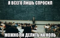я всего лишь спросил можно ли делить на ноль
