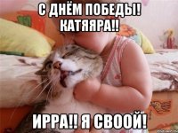 с днём победы! катяяра!! Ирра!! я своой!