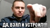  Да, взял и устроил!!!