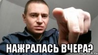  Нажралась вчера?