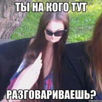 ТЫ НА КОГО ТУТ РАЗГОВАРИВАЕШЬ?