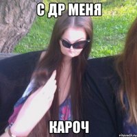 С ДР МЕНЯ КАРОЧ