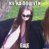 НУ-КА ПОШУТИ ЕЩЕ