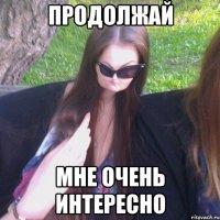 ПРОДОЛЖАЙ МНЕ ОЧЕНЬ ИНТЕРЕСНО