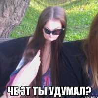  ЧЕ ЭТ ТЫ УДУМАЛ?
