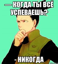 — Когда ты всё успеваешь? - Никогда