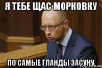 Я тебе щас морковку По самые гланды засуну
