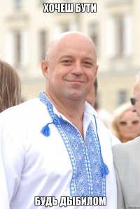 Хочеш бути будь дыбилом