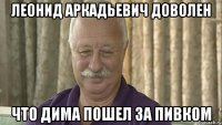 Леонид аркадьевич доволен Что дима пошел за пивком