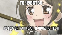 То чувство Когда он написал: Я люблю тебя :***