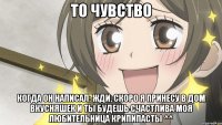 То чувство Когда он написал: Жди, скоро я принесу в дом вкусняшек и ты будешь счастлива моя любительница крипипасты ^^