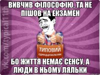 вивчив філософію, та не пішов на екзамен бо життя немає сенсу, а люди в ньому ляльки
