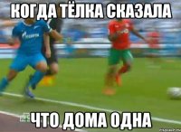 когда тёлка сказала что дома одна