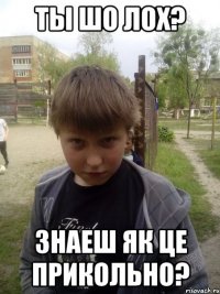 Ты шо лох? Знаеш як це прикольно?
