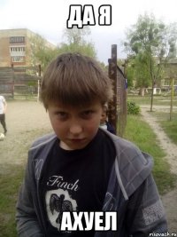Да я АХУЕЛ