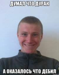 думал что дурак а оказалось что дебил