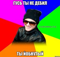 Гусь ты не дебил ты йобнутый
