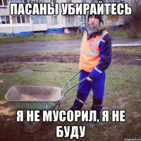 пасаны убирайтесь я не мусорил, я не буду