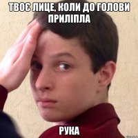 твоє лице, коли до голови приліпла рука