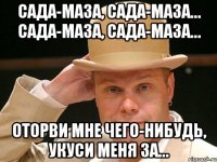 Сада-маза, сада-маза… Сада-маза, сада-маза… Оторви мне чего-нибудь, укуси меня за…