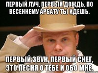 Первый луч, первый дождь, По весеннему Арбату ты идешь. Первый звук, первый снег, Это песня о тебе и обо мне.