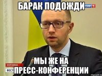 Барак подожди Мы же на пресс-конференции