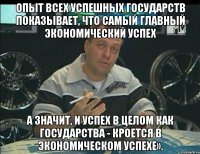 Опыт всех успешных государств показывает, что самый главный экономический успех а значит, и успех в целом как государства - кроется в экономическом успехе».