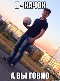 Я - КАЧОК А ВЫ ГОВНО