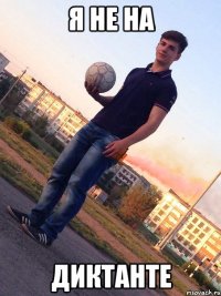 Я НЕ НА ДИКТАНТЕ