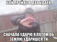 бой пройде в два удара сначала ударю я,потом об землю ударишся ти