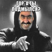 Гор, а ты подмылся? 