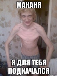 Маканя Я для тебя подкачался