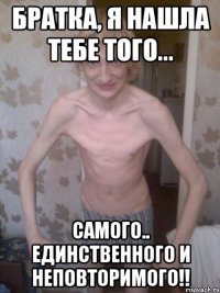 Братка, я нашла тебе того... самого.. единственного и неповторимого!!