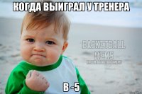 Когда выиграл у тренера В -5